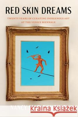 Red Skin Dreams: Twenty Years of Curating Indigenous Art at the Venice Biennale Nancy Marie Mithlo 9781496234568 University of Nebraska Press