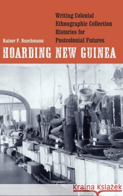 Hoarding New Guinea: Writing Colonial Ethnographic Collection Histories for Postcolonial Futures Buschmann, Rainer F. 9781496234643 University of Nebraska Press