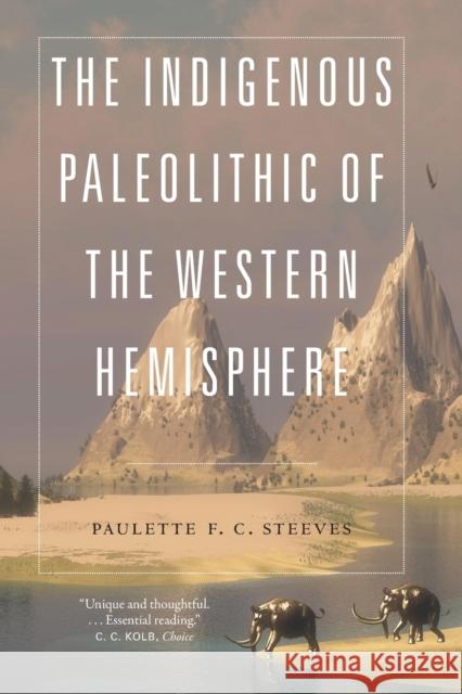 The Indigenous Paleolithic of the Western Hemisphere Paulette F. C. Steeves 9781496234704 University of Nebraska Press