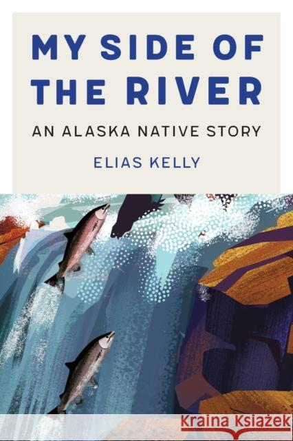 My Side of the River: An Alaska Native Story Elias Kelly 9781496235091 University of Nebraska Press