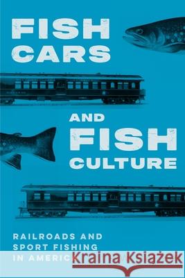 Fish Cars and Fish Culture: Railroads and Sport Fishing in America R. W. Hafer 9781496235145 Bison Books