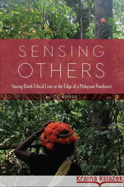 Sensing Others: Voicing Batek Ethical Lives at the Edge of a Malaysian Rain Forest Alice Rudge 9781496235466 University of Nebraska Press