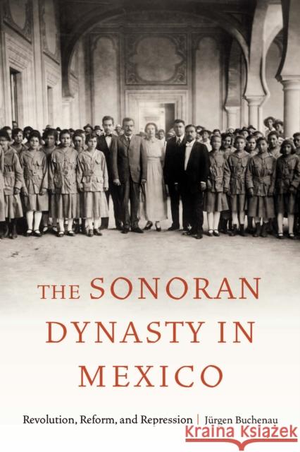 The Sonoran Dynasty in Mexico: Revolution, Reform, and Repression J?rgen Buchenau 9781496236142