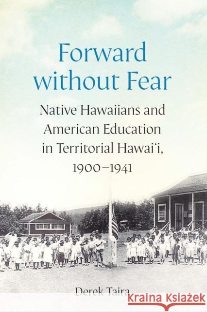 Forward Without Fear: Native Hawaiians and American Education in Territorial Hawai'i, 1900-1941 Derek Taira 9781496236166 University of Nebraska Press