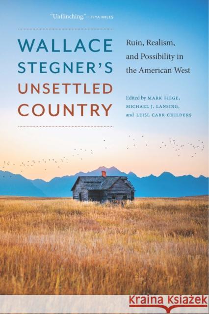 Wallace Stegner\'s Unsettled Country: Ruin, Realism, and Possibility in the American West Mark Fiege Leisl Car Michael J. Lansing 9781496236173 Bison Books