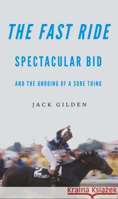 The Fast Ride: Spectacular Bid and the Undoing of a Sure Thing Jack Gilden 9781496236197