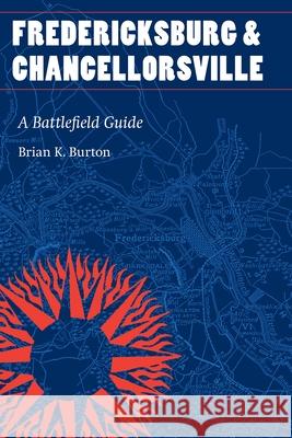 Fredericksburg and Chancellorsville: A Battlefield Guide Brian K. Burton 9781496236203 University of Nebraska Press