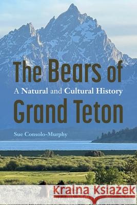 The Bears of Grand Teton: A Natural and Cultural History Sue Consolo-Murphy 9781496236272 Bison Books