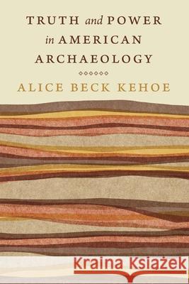 Truth and Power in American Archaeology Alice Beck Kehoe 9781496236654 University of Nebraska Press