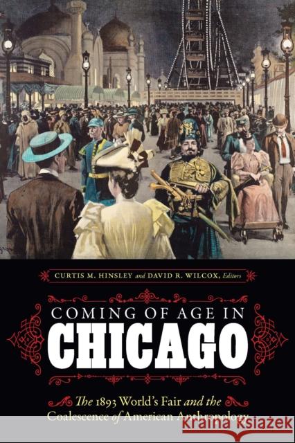 Coming of Age in Chicago: The 1893 World\'s Fair and the Coalescence of American Anthropology Curtis M. Hinsley David R. Wilcox Ira Jacknis 9781496236852