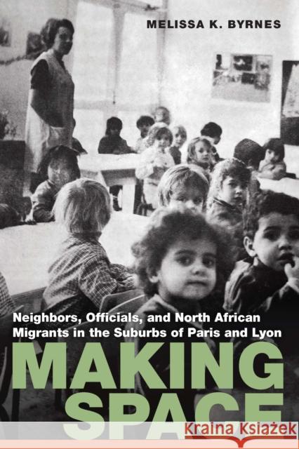 Making Space: Neighbors, Officials, and North African Migrants in the Suburbs of Paris and Lyon Melissa K. Byrnes 9781496237583 University of Nebraska Press