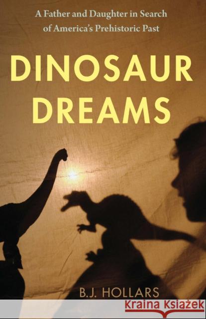 Dinosaur Dreams: A Father and Daughter in Search of America's Prehistoric Past B.J. Hollars 9781496237712