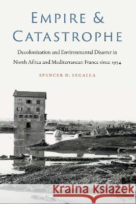 Empire and Catastrophe: Decolonization and Environmental Disaster in North Africa and Mediterranean France Since 1954 Spencer D. Segalla 9781496237736 University of Nebraska Press