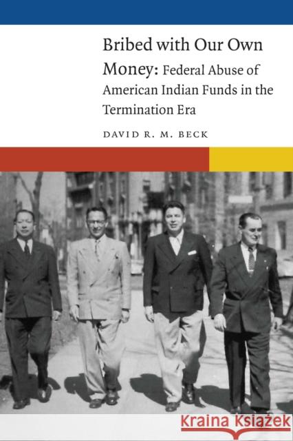 Bribed with Our Own Money: Federal Abuse of American Indian Funds in the Termination Era David R. M. Beck   9781496237750 University of Nebraska Press