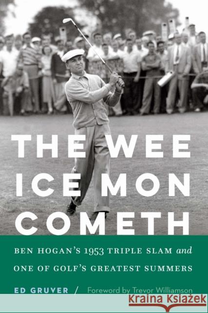 The Wee Ice Mon Cometh: Ben Hogan's 1953 Triple Slam and One of Golf's Greatest Summers Ed Gruver Trevor Williamson 9781496238986