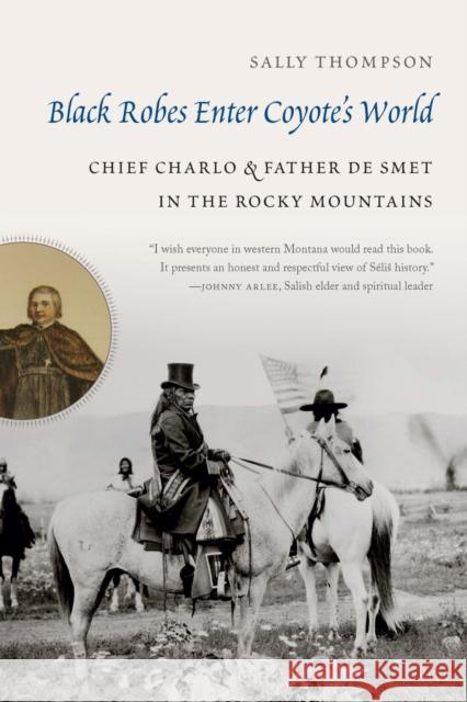 Black Robes Enter Coyote's World: Chief Charlo and Father de Smet in the Rocky Mountains Sally Thompson 9781496239617 University of Nebraska Press