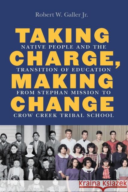 Taking Charge, Making Change: Native People and the Transition of Education from Stephan Mission to Crow Creek Tribal School Robert W. Galler 9781496239815 University of Nebraska Press