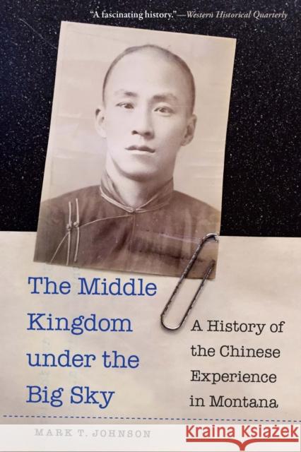The Middle Kingdom under the Big Sky: A History of the Chinese Experience in Montana Mark T. Johnson 9781496240484 University of Nebraska Press