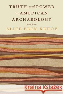 Truth and Power in American Archaeology Alice Beck Kehoe 9781496241085 University of Nebraska Press