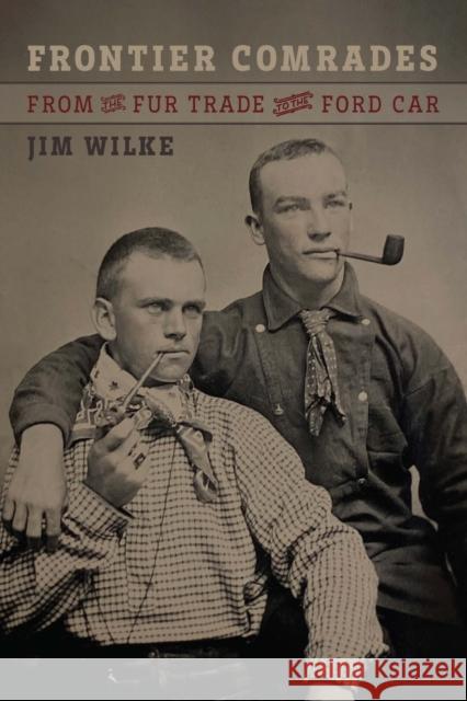 Frontier Comrades: From the Fur Trade to the Ford Car Jim Wilke 9781496242228 Bison Books