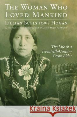 The Woman Who Loved Mankind: The Life of a Twentieth-Century Crow Elder Lillian Bullshows Hogan Barbara Loeb Mardell Hogan Plainfeather 9781496243379