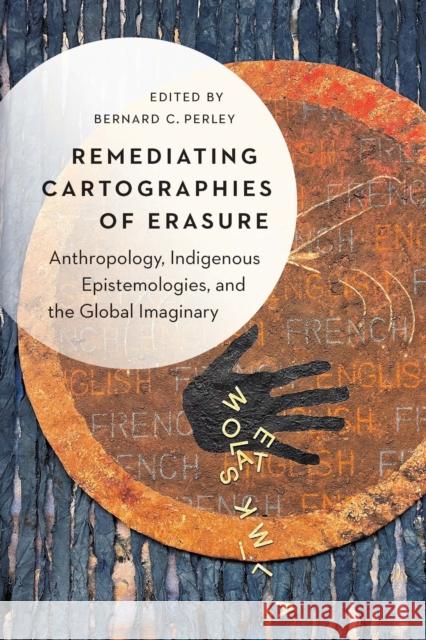 Remediating Cartographies of Erasure: Anthropology, Indigenous Epistemologies, and the Global Imaginary Bernard C. Perley 9781496243409 University of Nebraska Press