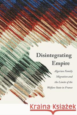 Disintegrating Empire: Algerian Family Migration and the Limits of the Welfare State in France Elise Franklin 9781496243485 University of Nebraska Press