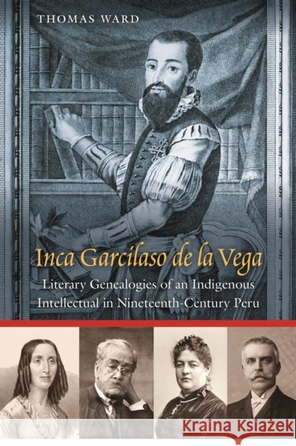 Inca Garcilaso de la Vega: Literary Genealogies of an Indigenous Intellectual in Nineteenth-Century Peru Thomas Ward 9781496244376
