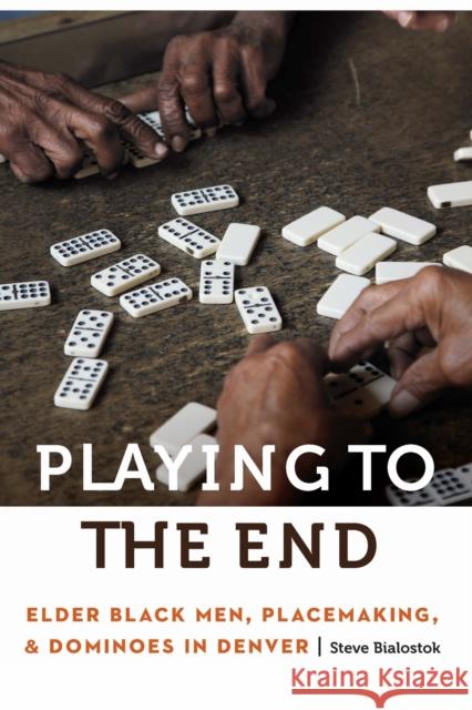 Playing to the End: Elder Black Men, Placemaking, and Dominoes in Denver Steve Bialostok 9781496244710 University of Nebraska Press