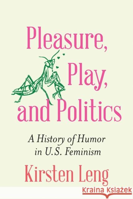 Pleasure, Play, and Politics: A History of Humor in U.S. Feminism Kirsten Leng 9781496244789 University of Nebraska Press