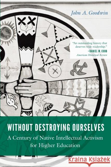 Without Destroying Ourselves: A Century of Native Intellectual Activism for Higher Education John A. Goodwin 9781496244994 University of Nebraska Press