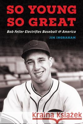 So Young, So Great: Bob Feller Electrifies Baseball and America Jim Ingraham 9781496245595