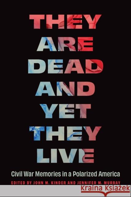 They Are Dead and Yet They Live: Civil War Memories in a Polarized America John M. Kinder Jennifer M. Murray 9781496245649
