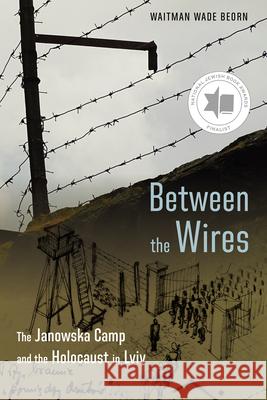 Between the Wires: The Janowska Camp and the Holocaust in LVIV Waitman Wade Beorn 9781496246387 University of Nebraska Press