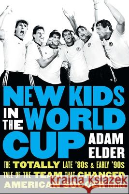New Kids in the World Cup: The Totally Late '80s and Early '90s Tale of the Team That Changed American Soccer Forever Adam Elder 9781496246493