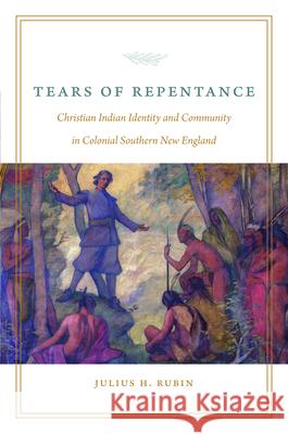 Tears of Repentance: Christian Indian Identity and Community in Colonial Southern New England Julius H. Rubin 9781496246516 University of Nebraska Press