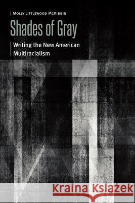 Shades of Gray: Writing the New American Multiracialism Molly Littlewood McKibbin 9781496246523 University of Nebraska Press
