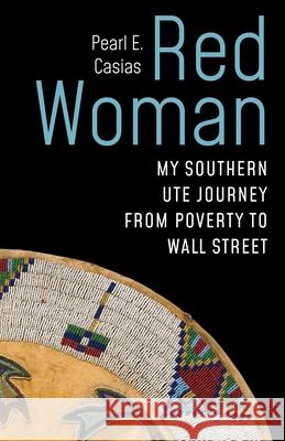 Red Woman: My Southern Ute Journey from Poverty to Wall Street Pearl Casias 9781496247032 Bison Books