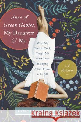 Anne of Green Gables, My Daughter, and Me: What My Favorite Book Taught Me about Grace, Belonging, and the Orphan in Us All Lorilee Craker 9781496403438