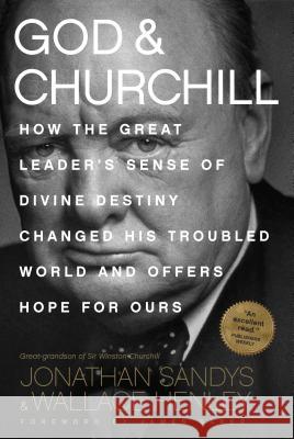 God & Churchill: How the Great Leader's Sense of Divine Destiny Changed His Troubled World and Offers Hope for Ours Jonathan Sandys Wallace Henley James Baker 9781496419835