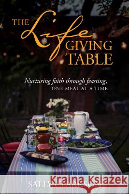 The Lifegiving Table: Nurturing Faith Through Feasting, One Meal at a Time Sally Clarkson 9781496430632