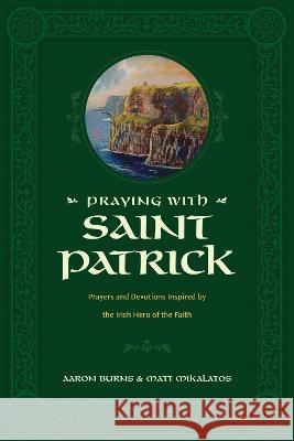 Praying with Saint Patrick: Prayers and Devotions Inspired by the Irish Hero of the Faith Aaron Burns Matt Mikalatos 9781496446756