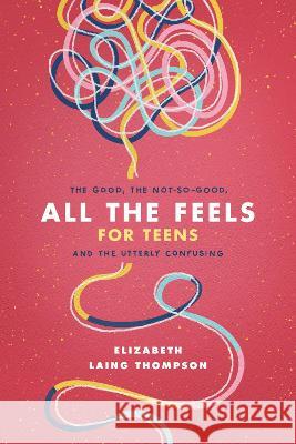 All the Feels for Teens: The Good, the Not-So-Good, and the Utterly Confusing Elizabeth Laing Thompson 9781496451071