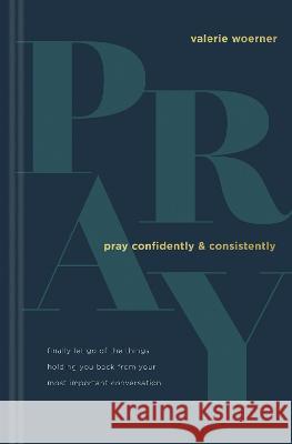 Pray Confidently and Consistently: Finally Let Go of the Things Holding You Back from Your Most Important Conversation Valerie Woerner 9781496451996