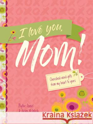 I Love You, Mom!: Cherished Word Gifts from My Heart to Yours Blythe Daniel Helen McIntosh 9781496452573
