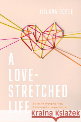 A Love-Stretched Life: Stories on Wrangling Hope, Embracing the Unexpected, and Discovering the Meaning of Family Jillana Goble 9781496453402 Tyndale Momentum