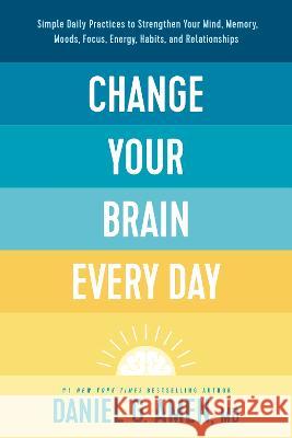 Change Your Brain Every Day: Simple Daily Practices to Strengthen Your Mind, Memory, Moods, Focus, Energy, Habits, and Relationships Amen MD Daniel G. 9781496454577