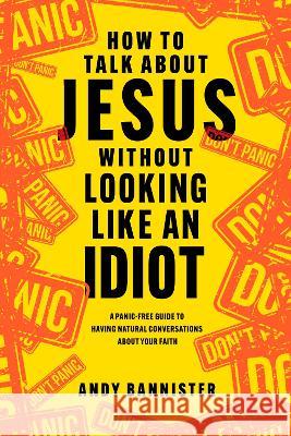 How to Talk about Jesus Without Looking Like an Idiot: A Panic-Free Guide to Having Natural Conversations about Your Faith Andy Bannister 9781496462398 Tyndale Elevate