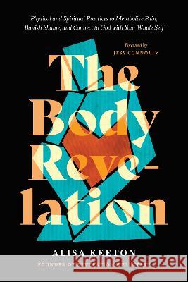 The Body Revelation: Physical and Spiritual Practices to Metabolize Pain, Banish Shame, and Connect to God with Your Whole Self Alisa Keeton Jess Connolly 9781496462602 Tyndale Refresh