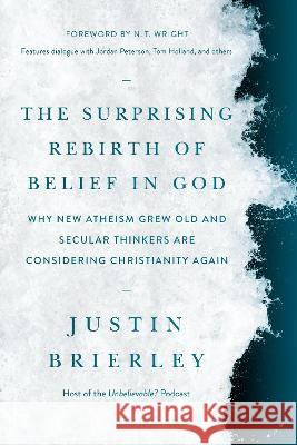 The Surprising Rebirth of Belief in God: Why New Atheism Grew Old and Secular Thinkers Are Considering Christianity Again Justin Brierley N. T. Wright 9781496466778 Tyndale Elevate